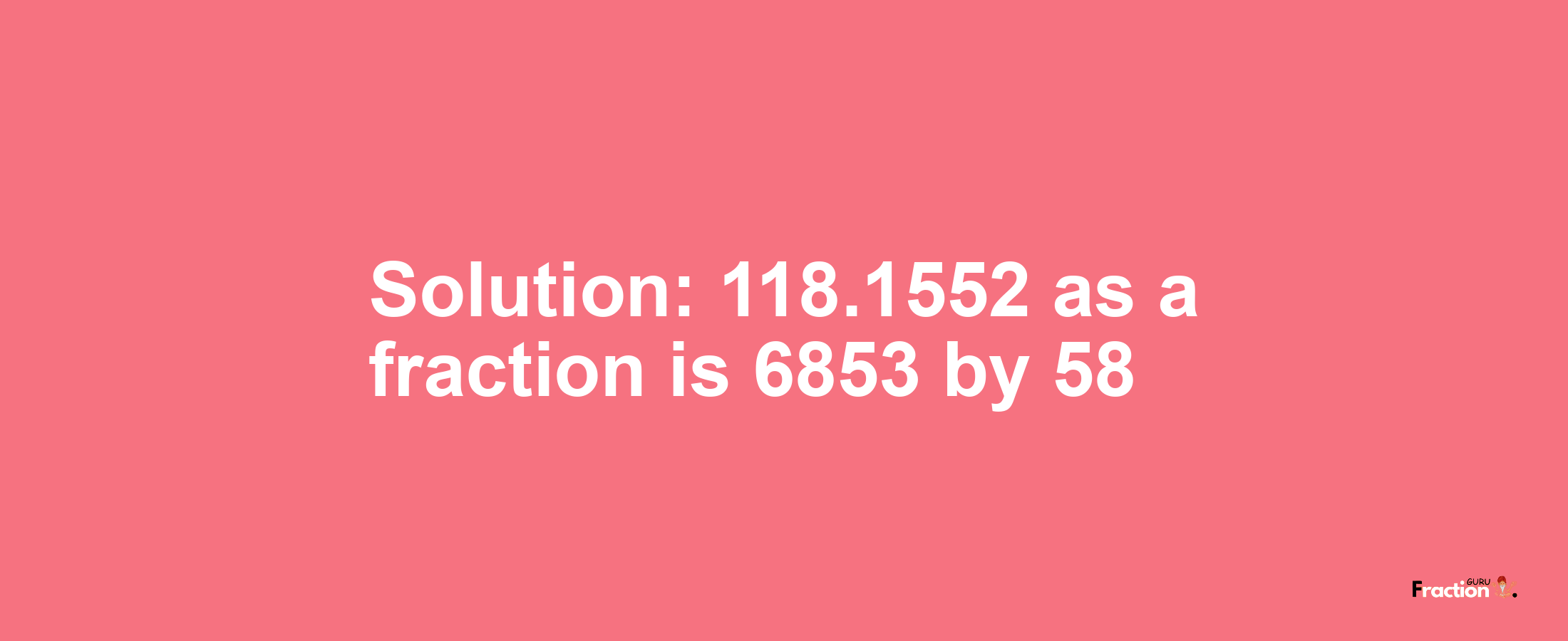 Solution:118.1552 as a fraction is 6853/58